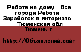 Работа на дому - Все города Работа » Заработок в интернете   . Тюменская обл.,Тюмень г.